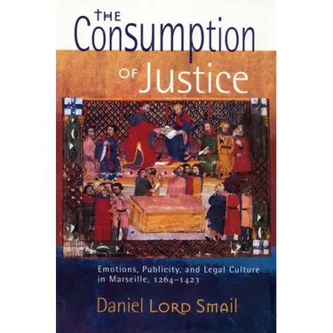 The Consumption of Justice: Emotions, Publicity, and Legal Culture in Marseille, 1264-1423