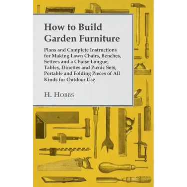 How to Build Garden Furniture: Plans and Complete Instructions for Making Lawn Chairs, Benches, Settees and a Chaise Longue, Tables, Dinettes and Pic