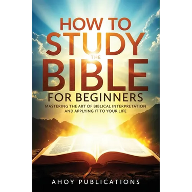 How to Study the Bible for Beginners: Mastering the Art of Biblical Interpretation and Applying It to Your Life