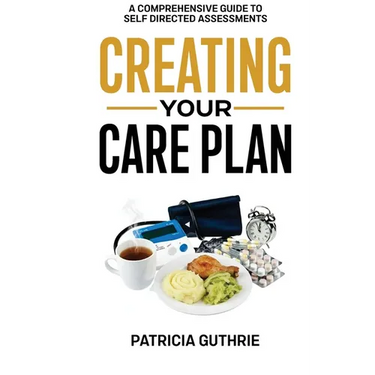 Creating Your Care Plan: A Comprehensive Guide to Self-Directed Assessments: Practical Steps For Planning Your Care, Getting The Most From Your Care A