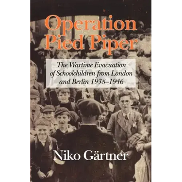 Operation Pied Piper: The Wartime Evacuation of Schoolchildren from London and Berlin 1938-46