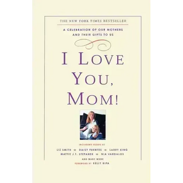 I Love You, Mom!: A Celebration of Our Mothers and Their Gifts to Us