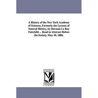 A History of the New York Academy of Sciences, Formerly the Lyceum of Natural History, by Herman Le Roy Fairchild ... Read in Abstract Before the So