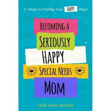 Becoming a Seriously Happy Special Needs Mom: 21 Steps to Finding Your Happy Place