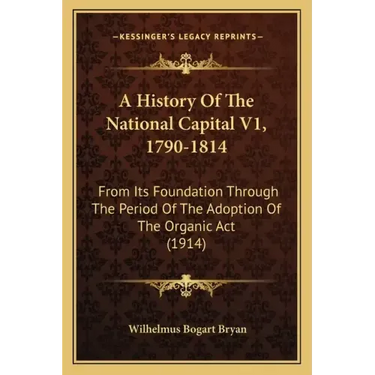 A History Of The National Capital V1, 1790-1814: From Its Foundation Through The Period Of The Adoption Of The Organic Act (1914)