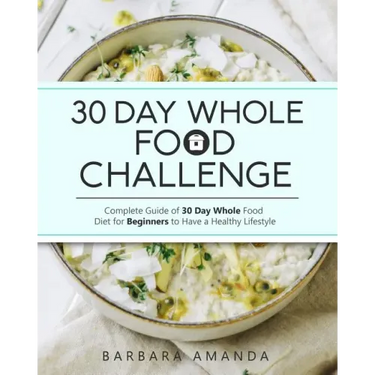 30 Day Whole Food Challenge: Complete Guide of 30 Day Whole Food Diet for Beginners to Have a Healthy Lifestyle