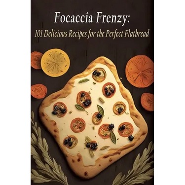 Focaccia Frenzy: 101 Delicious Recipes for the Perfect Flatbread