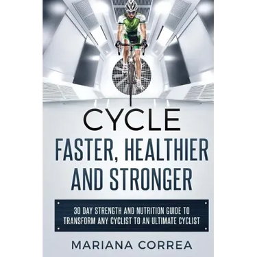 CYCLE FASTER, HEALTHIER And STRONGER: 30 DAY STRENGTH AND NUTRITION GUIDE TO TRANSFORM ANY CYCLIST TO An ULTIMATE CYCLIST