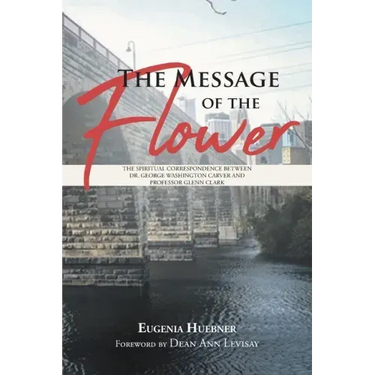 The Message of the Flower: The Spiritual Correspondence between Dr. George Washington Carver and Professor Glenn Clark