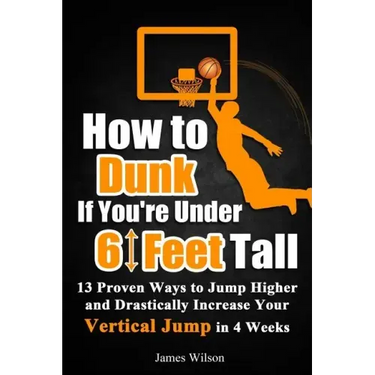 How to Dunk If You're Under 6 Feet Tall: 13 Proven Ways to Jump Higher and Drastically Increase Your Vertical Jump in 4 Weeks
