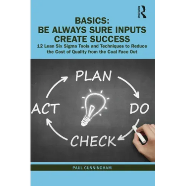 Basics: Be Always Sure Inputs Create Success: 12 Lean Six Sigma Tools and Techniques to Reduce the Cost of Quality from the Coal Face Out