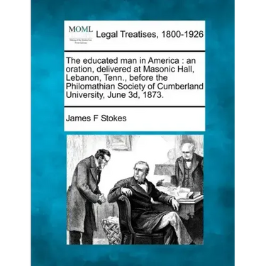 The Educated Man in America: An Oration, Delivered at Masonic Hall, Lebanon, Tenn., Before the Philomathian Society of Cumberland University, June 3D,