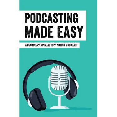 Podcasting Made Easy: A Beginners' Manual To Starting A Podcast: Tips For A Great Sounding Podcast