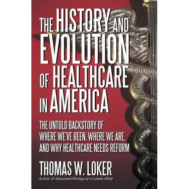 The History and Evolution of Healthcare in America: The Untold Backstory of Where We've Been, Where We Are, and Why Healthcare Needs Reform