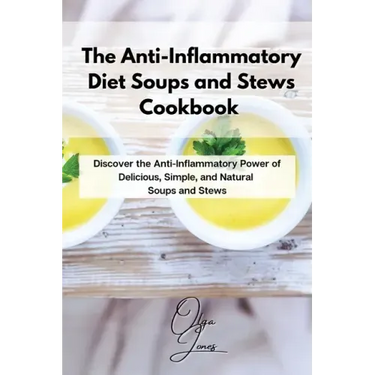 The Anti-Inflammatory Diet Soups and Stews Cookbook: Discover the Anti-Inflammatory Power of Delicious, Simple, and Natural Soups and Stews