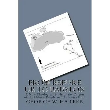 From Before UR To Babylon: A Non-Theological Study of the Origins of the Hebrew People and the Jewish Faith