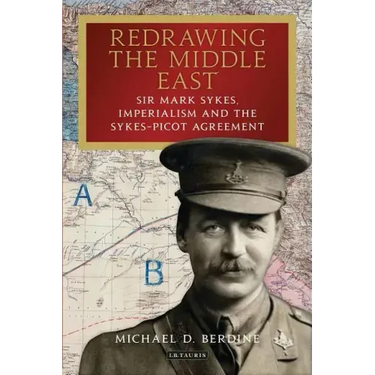 Redrawing the Middle East: Sir Mark Sykes, Imperialism and the Sykes-Picot Agreement