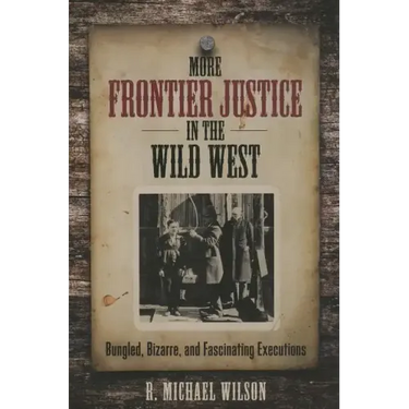 More Frontier Justice in the Wild West: Bungled, Bizarre, and Fascinating Executions