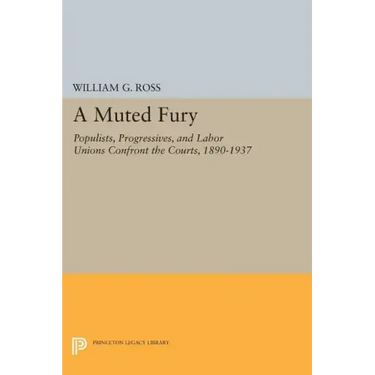 A Muted Fury: Populists, Progressives, and Labor Unions Confront the Courts, 1890-1937