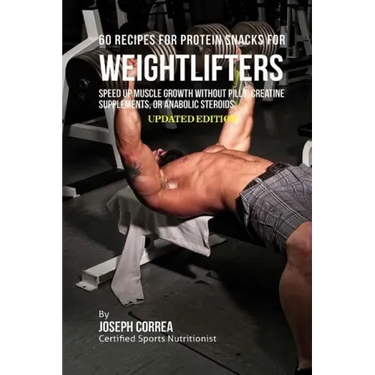 60 Recipes for Protein Snacks for Weightlifters: Speed up Muscle Growth without Pills, Creatine Supplements, or Anabolic Steroids