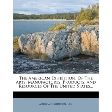 The American Exhibition, of the Arts, Manufactures, Products, and Resources of the United States...