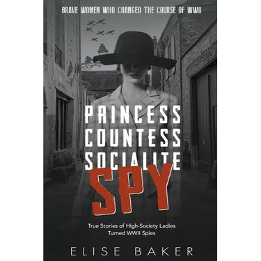 Princess, Countess, Socialite Spy: True Stories of High-Society Ladies Turned WWII Spies