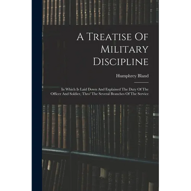 A Treatise Of Military Discipline: In Which Is Laid Down And Explained The Duty Of The Officer And Soldier, Thro' The Several Branches Of The Service