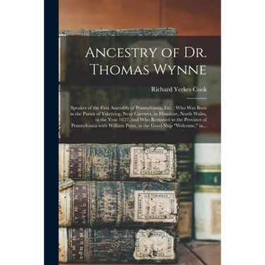 Ancestry of Dr. Thomas Wynne: Speaker of the First Assembly of Pennsylvania, Etc.; Who Was Born in the Parish of Yskeiviog, Near Caerwys, in Flintsh