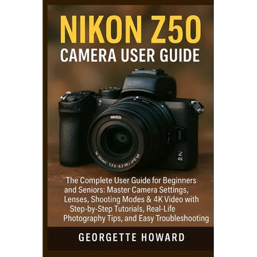 Nikon Z50 Camera User Guide: The Complete User Guide for Beginners and Seniors: Master Camera Settings, Lenses, Shooting Modes & 4K Video with Step-by