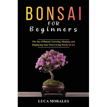 Bonsai for Beginners: The Joy of Bonsai: Growing, Shaping, and Displaying Your Own Living Works of Art