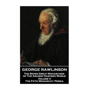 George Rawlinson - The Seven Great Monarchies of The Ancient Eastern World - Volume V: The Fifth Monarchy: Persia