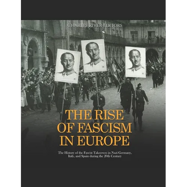 The Rise of Fascism in Europe: The History of the Fascist Takeovers in Nazi Germany, Italy, and Spain during the 20th Century