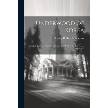 Underwood of Korea; Being an Intimate Record of the Life and Work of the Rev. H.G. Underwood