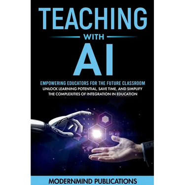 Teaching With AI: Empowering Educators For the Future Classroom - Unlock Learning Potential, Save Time, and Simplify the Complexities of