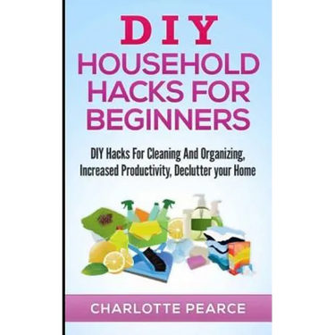 DIY Household Hacks for Beginners: DIY Hacks For Cleaning And Organizing, Increased Productivity, Declutter your Home
