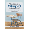 Yes, We Are Stupid in America!: A Former Principal's Reality Check on Why Our Public Schools Are Failing