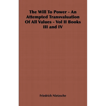 The Will to Power - An Attempted Transvaluation of All Values - Vol II Books III and IV
