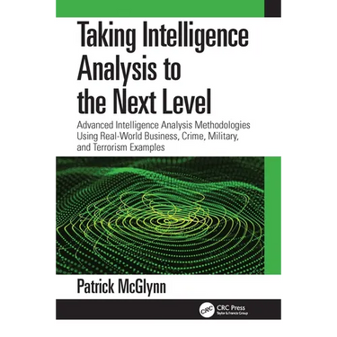 Taking Intelligence Analysis to the Next Level: Advanced Intelligence Analysis Methodologies Using Real-World Business, Crime, Military, and Terrorism