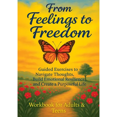From Feelings to Freedom: Guided Exercises to Navigate Thoughts, Build Emotional Resilience and Create a Purposeful Life - Workbook for Adults & Teens