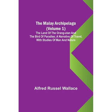 The Malay Archipelago (Volume 1); The Land of the Orang-utan and the Bird of Paradise; A Narrative of Travel, with Studies of Man and Nature