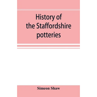 History of the Staffordshire potteries; and the rise and progress of the manufacture of pottery and porcelain; with references to genuine specimens, a