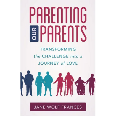 Parenting Our Parents: Transforming the Challenge Into a Journey of Love