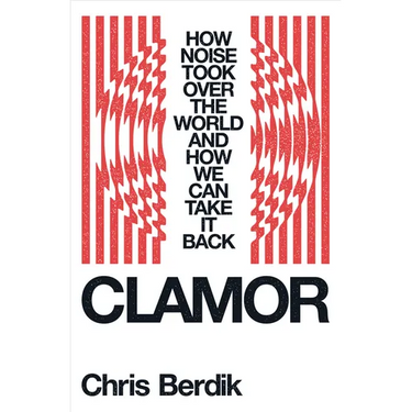 Clamor: How Noise Took Over the World - And How We Can Take It Back