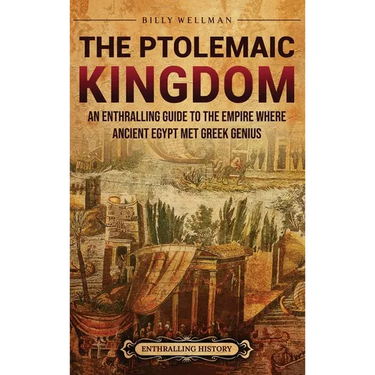 The Ptolemaic Kingdom: An Enthralling Guide to the Empire Where Ancient Egypt Met Greek Genius