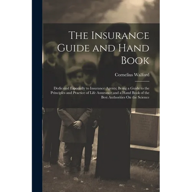 The Insurance Guide and Hand Book: Dedicated Especially to Insurance Agents; Being a Guide to the Principles and Practice of Life Assurance and a Hand