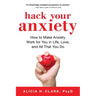 Hack Your Anxiety: How to Make Anxiety Work for You in Life, Love, and All That You Do
