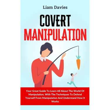 Covert Manipulation: Your Great Guide To Learn All About The World Of Manipulation, With The Techniques To Defend Yourself From Manipulation And Under