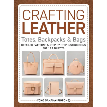 Crafting Leather Totes, Backpacks & Bags: Detailed Patterns & Step-By-Step Instructions for 18 Projects