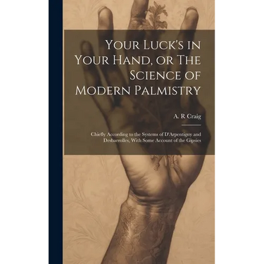 Your Luck's in Your Hand, or The Science of Modern Palmistry: Chiefly According to the Systems of D'Arpentigny and Desbarrolles, With Some Account of