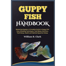 Guppy Fish Handbook: Mastering Guppies: A Complete Guide to Guppy Fish Care, Breeding Techniques, Tank Mates, Nutrition, Tank Setup, Health